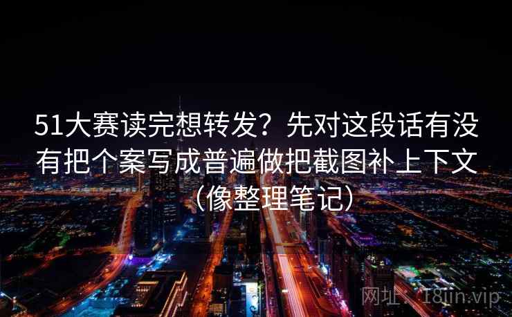 51大赛读完想转发？先对这段话有没有把个案写成普遍做把截图补上下文（像整理笔记）  第2张