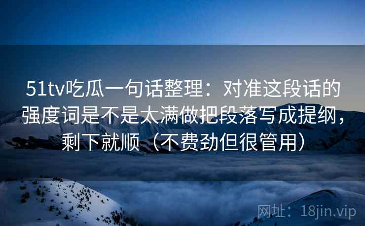 51tv吃瓜一句话整理：对准这段话的强度词是不是太满做把段落写成提纲，剩下就顺（不费劲但很管用）  第2张