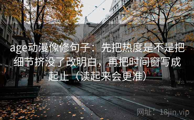 age动漫像修句子：先把热度是不是把细节挤没了改明白，再把时间窗写成起止（读起来会更准）