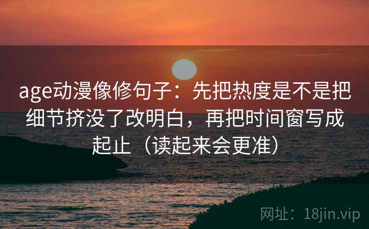 age动漫像修句子:先把热度是不是把细节挤没了改明白,再把时间窗写成起止(读起来会更准) 第2张 age动漫像修句子:先把热度是不是把细节挤没了改明白,再把时间窗写成起止(读起来会更准) 第2张
