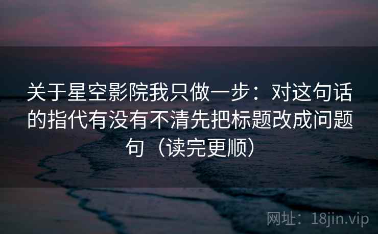 关于星空影院我只做一步:对这句话的指代有没有不清先把标题改成问题句(读完更顺) 第2张 关于星空影院我只做一步:对这句话的指代有没有不清先把标题改成问题句(读完更顺) 第2张