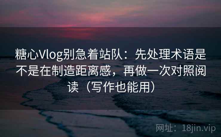 糖心Vlog别急着站队:先处理术语是不是在制造距离感,再做一次对照阅读(写作也能用) 第2张 糖心Vlog别急着站队:先处理术语是不是在制造距离感,再做一次对照阅读(写作也能用) 第2张