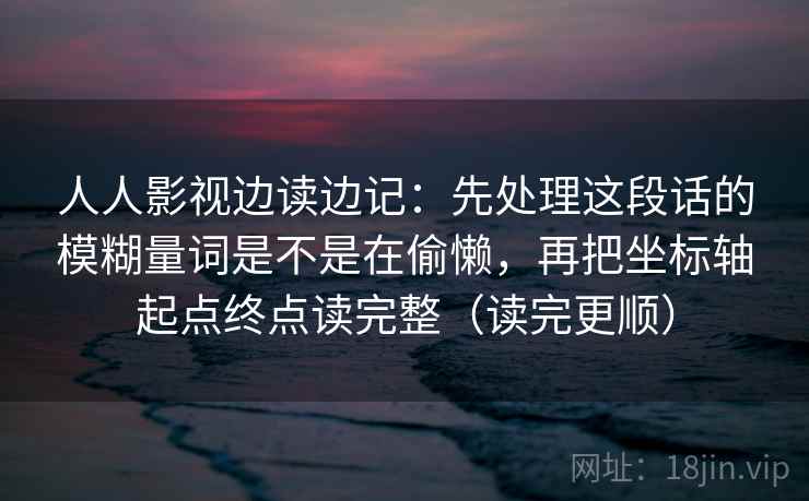 人人影视边读边记：先处理这段话的模糊量词是不是在偷懒，再把坐标轴起点终点读完整（读完更顺）