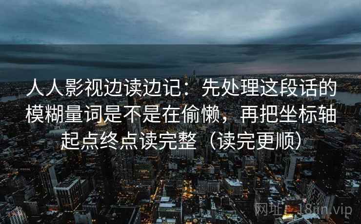 人人影视边读边记:先处理这段话的模糊量词是不是在偷懒,再把坐标轴起点终点读完整(读完更顺) 第2张 人人影视边读边记:先处理这段话的模糊量词是不是在偷懒,再把坐标轴起点终点读完整(读完更顺) 第2张